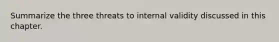 Summarize the three threats to internal validity discussed in this chapter.