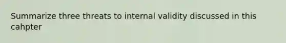 Summarize three threats to internal validity discussed in this cahpter