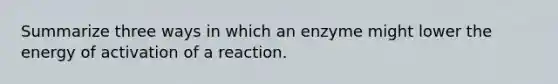 Summarize three ways in which an enzyme might lower the energy of activation of a reaction.