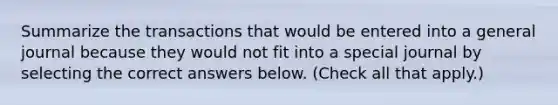 Summarize the transactions that would be entered into a general journal because they would not fit into a special journal by selecting the correct answers below. (Check all that apply.)