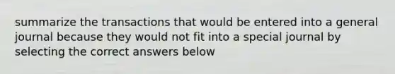 summarize the transactions that would be entered into a general journal because they would not fit into a special journal by selecting the correct answers below