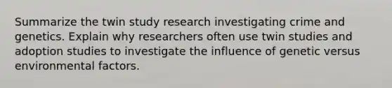 Summarize the twin study research investigating crime and genetics. Explain why researchers often use twin studies and adoption studies to investigate the influence of genetic versus environmental factors.