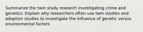 Summarize the twin study research investigating crime and genetics. Explain why researchers often use twin studies and adoption studies to investigate the influence of genetic versus environmental factors