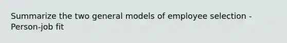 Summarize the two general models of employee selection -Person-job fit