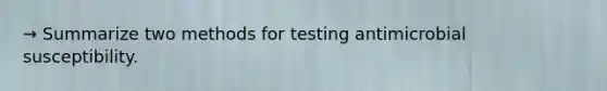 → Summarize two methods for testing antimicrobial susceptibility.