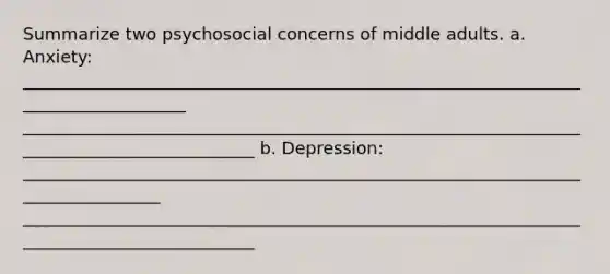 Summarize two psychosocial concerns of middle adults. a. Anxiety: ____________________________________________________________________________________ ____________________________________________________________________________________________ b. Depression: _________________________________________________________________________________ ____________________________________________________________________________________________