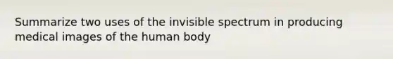 Summarize two uses of the invisible spectrum in producing medical images of the human body