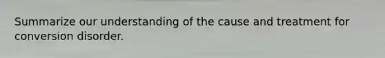 Summarize our understanding of the cause and treatment for conversion disorder.