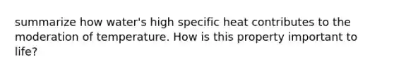 summarize how water's high specific heat contributes to the moderation of temperature. How is this property important to life?