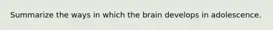 Summarize the ways in which the brain develops in adolescence.