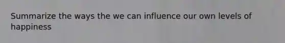 Summarize the ways the we can influence our own levels of happiness