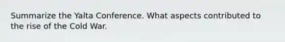 Summarize the <a href='https://www.questionai.com/knowledge/k3mYEvgS77-yalta-conference' class='anchor-knowledge'>yalta conference</a>. What aspects contributed to the rise of the Cold War.