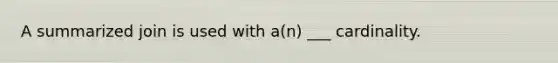 A summarized join is used with a(n) ___ cardinality.