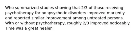 Who summarized studies showing that 2/3 of those receiving psychotherapy for nonpsychotic disorders improved markedly and reported similar improvement among untreated persons. With or without psychotherapy, roughly 2/3 improved noticeably. Time was a great healer.