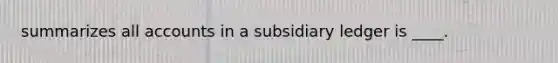 summarizes all accounts in a subsidiary ledger is ____.