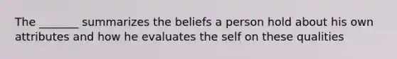 The _______ summarizes the beliefs a person hold about his own attributes and how he evaluates the self on these qualities