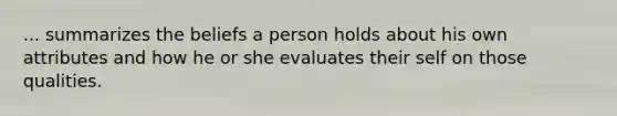 ... summarizes the beliefs a person holds about his own attributes and how he or she evaluates their self on those qualities.