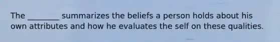 The ________ summarizes the beliefs a person holds about his own attributes and how he evaluates the self on these qualities.