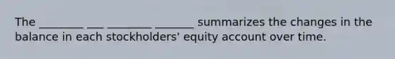 The ________ ___ ________ _______ summarizes the changes in the balance in each stockholders' equity account over time.