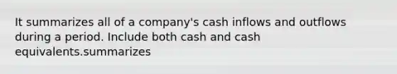 It summarizes all of a company's cash inflows and outflows during a period. Include both cash and cash equivalents.summarizes