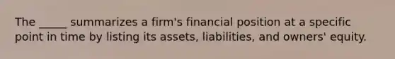 The _____ summarizes a firm's financial position at a specific point in time by listing its assets, liabilities, and owners' equity.