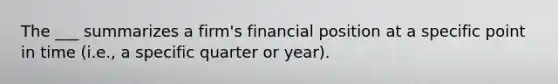 The ___ summarizes a firm's financial position at a specific point in time (i.e., a specific quarter or year).