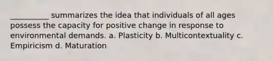 __________ summarizes the idea that individuals of all ages possess the capacity for positive change in response to environmental demands. a. Plasticity b. Multicontextuality c. Empiricism d. Maturation