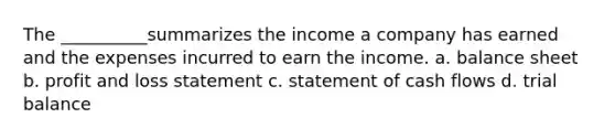 The __________summarizes the income a company has earned and the expenses incurred to earn the income. a. balance sheet b. profit and loss statement c. statement of cash flows d. trial balance