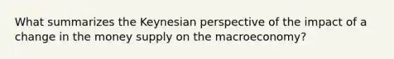 What summarizes the Keynesian perspective of the impact of a change in the money supply on the macroeconomy?