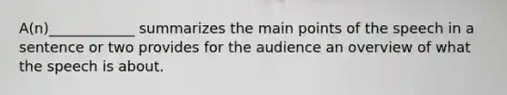 A(n)____________ summarizes the main points of the speech in a sentence or two provides for the audience an overview of what the speech is about.