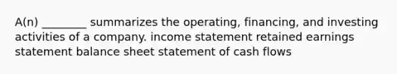 A(n) ________ summarizes the operating, financing, and investing activities of a company. <a href='https://www.questionai.com/knowledge/kCPMsnOwdm-income-statement' class='anchor-knowledge'>income statement</a> retained earnings statement balance sheet statement of cash flows