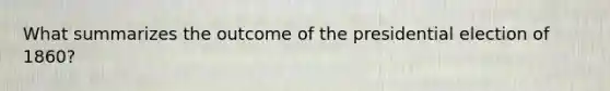 What summarizes the outcome of the presidential election of 1860?