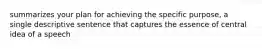 summarizes your plan for achieving the specific purpose, a single descriptive sentence that captures the essence of central idea of a speech