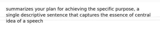 summarizes your plan for achieving the specific purpose, a single descriptive sentence that captures the essence of central idea of a speech