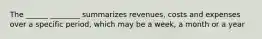 The ______ ________ summarizes revenues, costs and expenses over a specific period, which may be a week, a month or a year