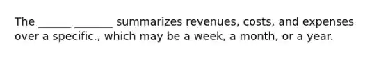 The ______ _______ summarizes revenues, costs, and expenses over a specific., which may be a week, a month, or a year.