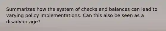 Summarizes how the system of checks and balances can lead to varying policy implementations. Can this also be seen as a disadvantage?