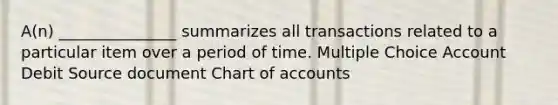 A(n) _______________ summarizes all transactions related to a particular item over a period of time. Multiple Choice Account Debit Source document Chart of accounts