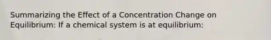 Summarizing the Effect of a Concentration Change on Equilibrium: If a chemical system is at equilibrium: