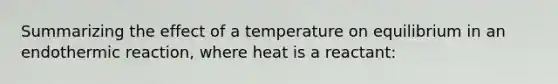 Summarizing the effect of a temperature on equilibrium in an endothermic reaction, where heat is a reactant: