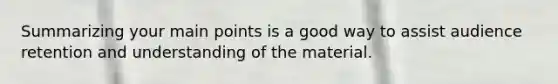 Summarizing your main points is a good way to assist audience retention and understanding of the material.