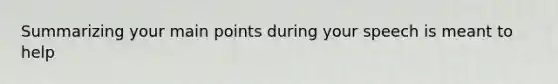 Summarizing your main points during your speech is meant to help