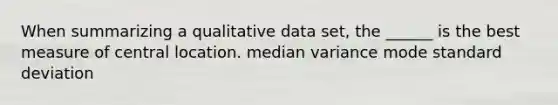 When summarizing a qualitative data set, the ______ is the best measure of central location. median variance mode standard deviation