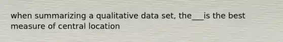 when summarizing a qualitative data set, the___is the best measure of central location