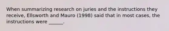 When summarizing research on juries and the instructions they receive, Ellsworth and Mauro (1998) said that in most cases, the instructions were ______.