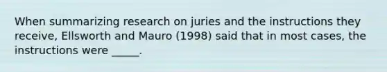 When summarizing research on juries and the instructions they receive, Ellsworth and Mauro (1998) said that in most cases, the instructions were _____.