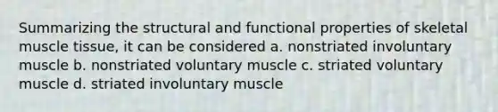 Summarizing the structural and functional properties of skeletal muscle tissue, it can be considered a. nonstriated involuntary muscle b. nonstriated voluntary muscle c. striated voluntary muscle d. striated involuntary muscle