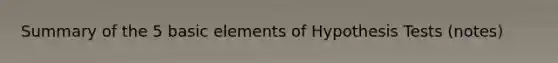 Summary of the 5 basic elements of Hypothesis Tests (notes)