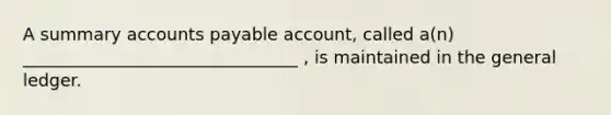 A summary accounts payable account, called a(n) ________________________________ , is maintained in the general ledger.