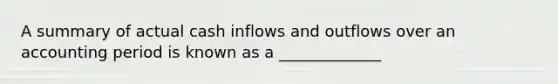 A summary of actual cash inflows and outflows over an accounting period is known as a _____________